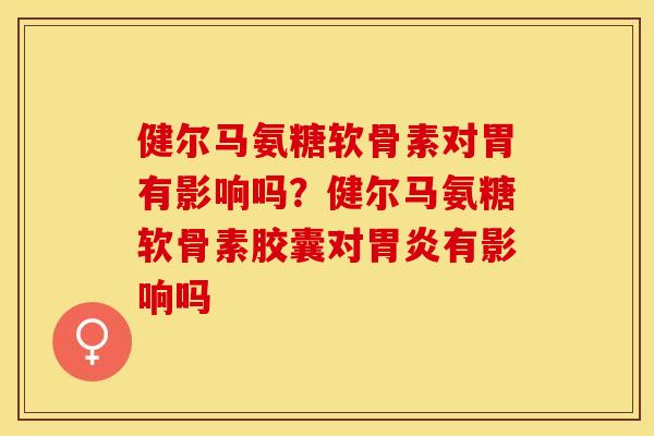 健尔马氨糖软骨素对胃有影响吗？健尔马氨糖软骨素胶囊对胃炎有影响吗