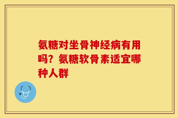 氨糖对坐骨神经病有用吗？氨糖软骨素适宜哪种人群