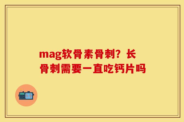mag软骨素骨刺？长骨刺需要一直吃钙片吗