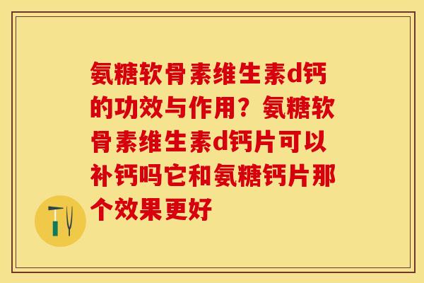 氨糖软骨素维生素d钙的功效与作用？氨糖软骨素维生素d钙片可以补钙吗它和氨糖钙片那个效果更好