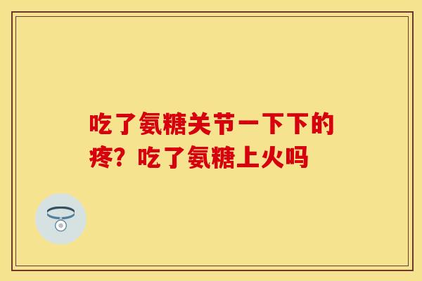 吃了氨糖关节一下下的疼？吃了氨糖上火吗