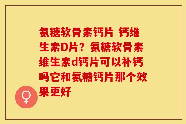 氨糖软骨素钙片 钙维生素D片？氨糖软骨素维生素d钙片可以补钙吗它和氨糖钙片那个效果更好