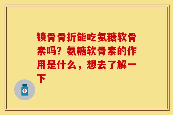锁骨骨折能吃氨糖软骨素吗？氨糖软骨素的作用是什么，想去了解一下