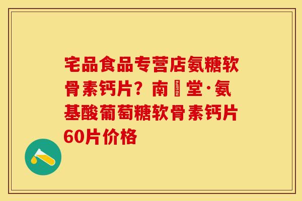 宅品食品专营店氨糖软骨素钙片？南雲堂·氨基酸葡萄糖软骨素钙片60片价格