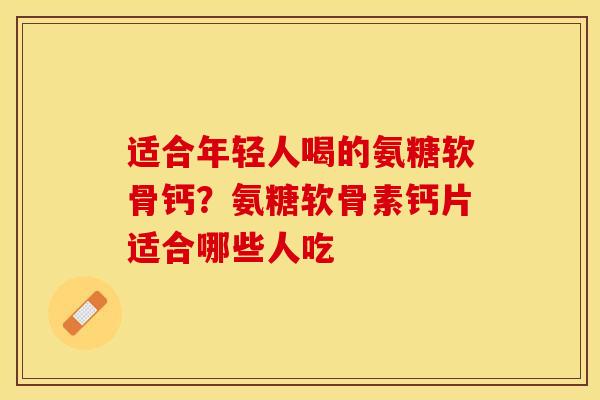 适合年轻人喝的氨糖软骨钙？氨糖软骨素钙片适合哪些人吃