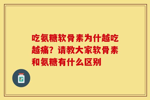 吃氨糖软骨素为什越吃越痛？请教大家软骨素和氨糖有什么区别