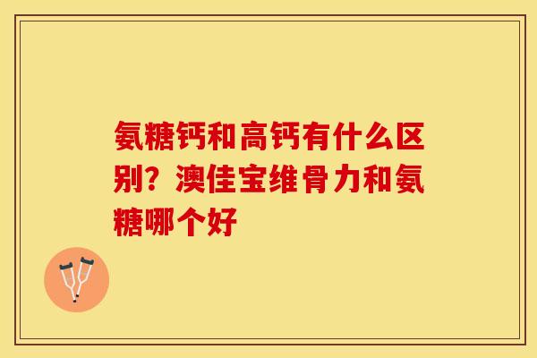 氨糖钙和高钙有什么区别？澳佳宝维骨力和氨糖哪个好