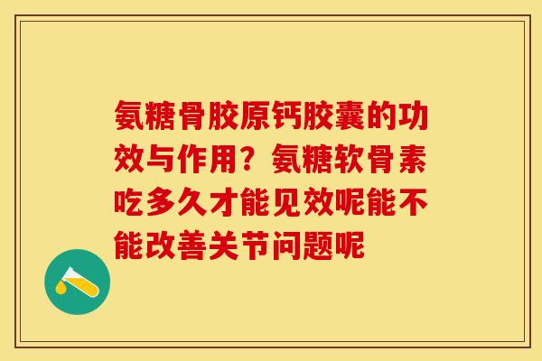 氨糖骨胶原钙胶囊的功效与作用？氨糖软骨素吃多久才能见效呢能不能改善关节问题呢