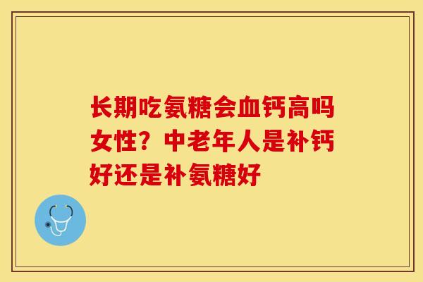 长期吃氨糖会血钙高吗女性？中老年人是补钙好还是补氨糖好