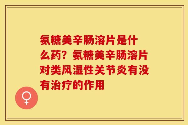 氨糖美辛肠溶片是什 么药？氨糖美辛肠溶片对类风湿性关节炎有没有治疗的作用