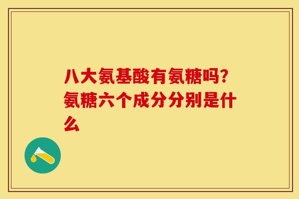 八大氨基酸有氨糖吗？氨糖六个成分分别是什么