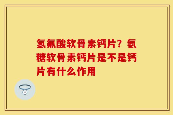 氢氟酸软骨素钙片？氨糖软骨素钙片是不是钙片有什么作用