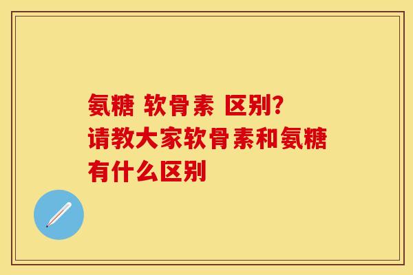 氨糖 软骨素 区别？请教大家软骨素和氨糖有什么区别