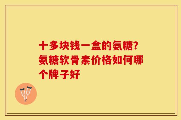 十多块钱一盒的氨糖？氨糖软骨素价格如何哪个牌子好