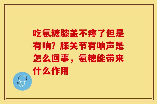 吃氨糖膝盖不疼了但是有响？膝关节有响声是怎么回事，氨糖能带来什么作用