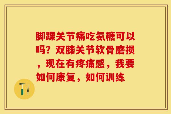 脚踝关节痛吃氨糖可以吗？双膝关节软骨磨损，现在有疼痛感，我要如何康复，如何训练
