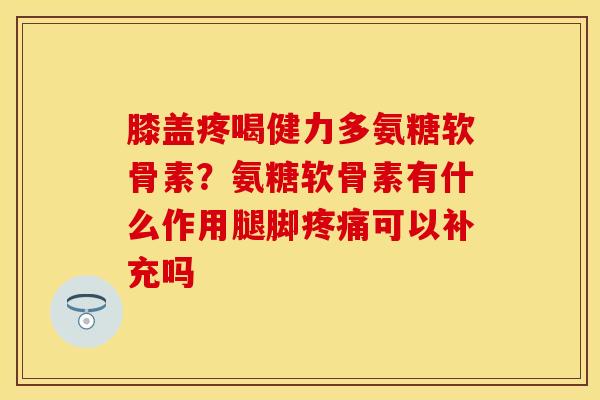 膝盖疼喝健力多氨糖软骨素？氨糖软骨素有什么作用腿脚疼痛可以补充吗