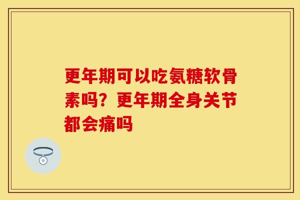 更年期可以吃氨糖软骨素吗？更年期全身关节都会痛吗