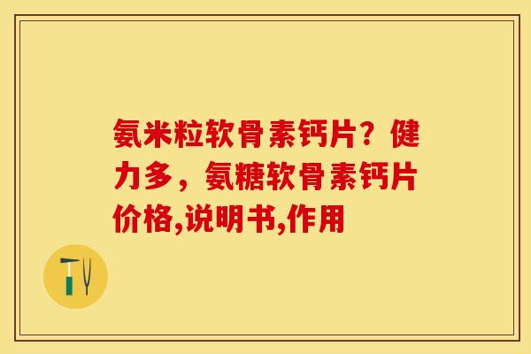 氨米粒软骨素钙片？健力多，氨糖软骨素钙片价格,说明书,作用
