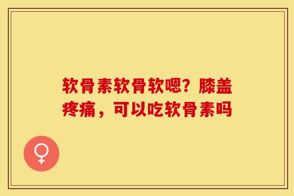 软骨素软骨软嗯？膝盖疼痛，可以吃软骨素吗