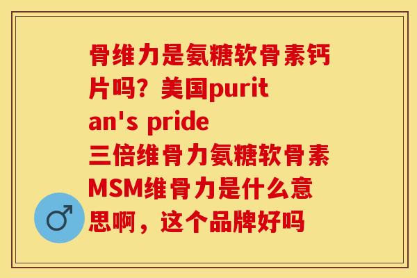 骨维力是氨糖软骨素钙片吗？美国puritan's pride三倍维骨力氨糖软骨素MSM维骨力是什么意思啊，这个品牌好吗
