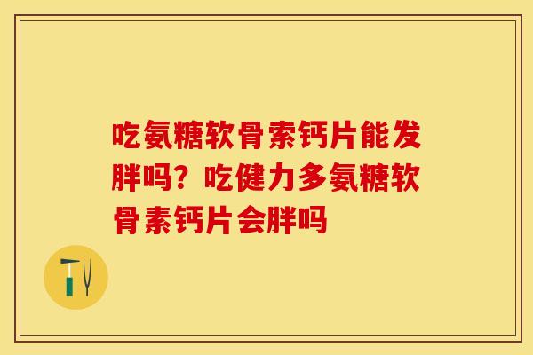 吃氨糖软骨索钙片能发胖吗？吃健力多氨糖软骨素钙片会胖吗