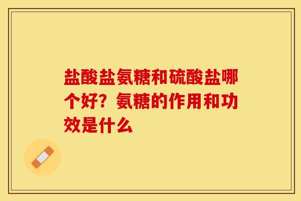 盐酸盐氨糖和硫酸盐哪个好？氨糖的作用和功效是什么