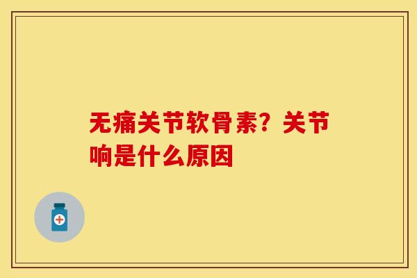 无痛关节软骨素？关节响是什么原因