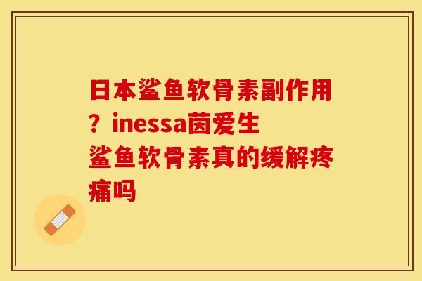 日本鲨鱼软骨素副作用？inessa茵爱生鲨鱼软骨素真的缓解疼痛吗