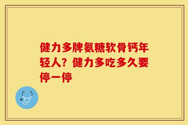 健力多牌氨糖软骨钙年轻人？健力多吃多久要停一停