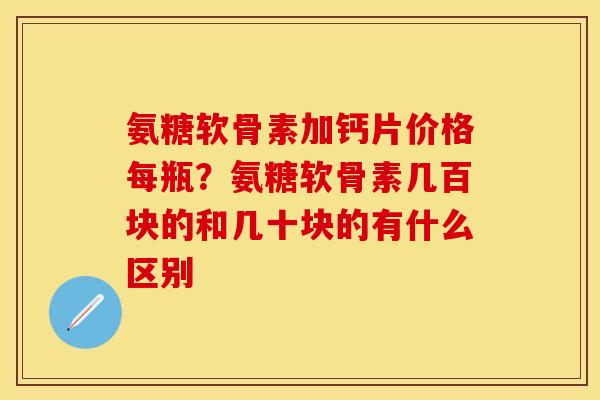 氨糖软骨素加钙片价格每瓶？氨糖软骨素几百块的和几十块的有什么区别