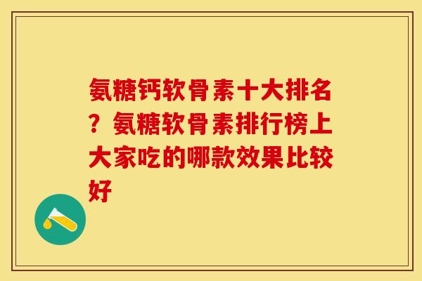 氨糖钙软骨素十大排名？氨糖软骨素排行榜上大家吃的哪款效果比较好