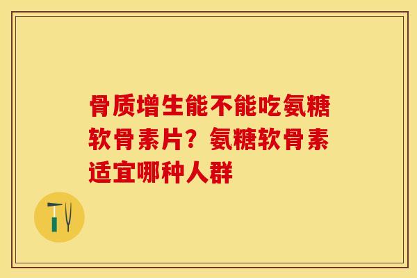 骨质增生能不能吃氨糖软骨素片？氨糖软骨素适宜哪种人群
