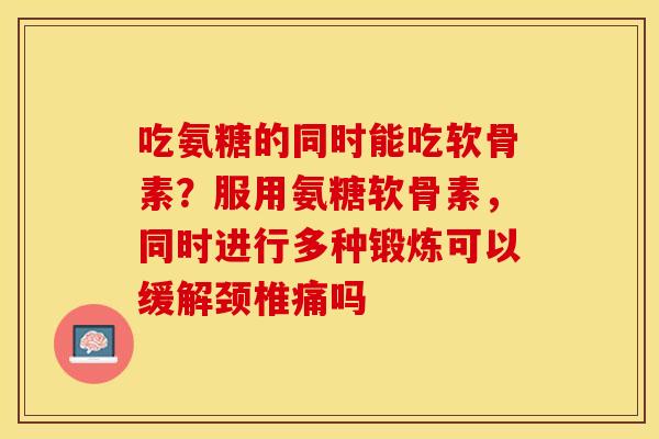 吃氨糖的同时能吃软骨素？服用氨糖软骨素，同时进行多种锻炼可以缓解颈椎痛吗