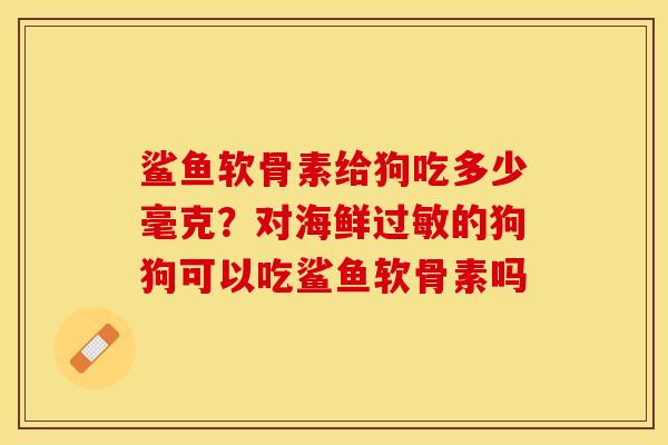 鲨鱼软骨素给狗吃多少毫克？对海鲜过敏的狗狗可以吃鲨鱼软骨素吗