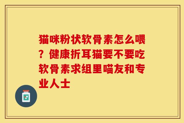 猫咪粉状软骨素怎么喂？健康折耳猫要不要吃软骨素求组里喵友和专业人士
