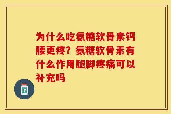 为什么吃氨糖软骨素钙腰更疼？氨糖软骨素有什么作用腿脚疼痛可以补充吗