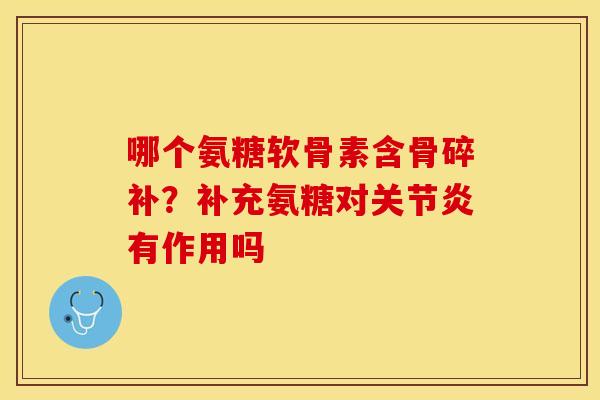 哪个氨糖软骨素含骨碎补？补充氨糖对关节炎有作用吗