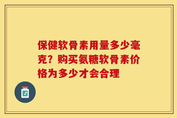 保健软骨素用量多少毫克？购买氨糖软骨素价格为多少才会合理