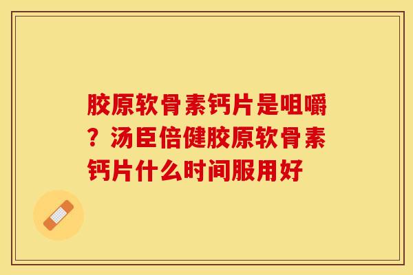 胶原软骨素钙片是咀嚼？汤臣倍健胶原软骨素钙片什么时间服用好
