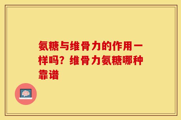 氨糖与维骨力的作用一样吗？维骨力氨糖哪种靠谱