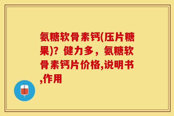 氨糖软骨素钙(压片糖果)？健力多，氨糖软骨素钙片价格,说明书,作用