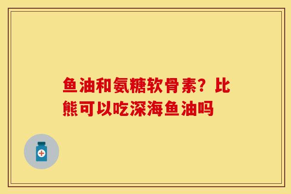 鱼油和氨糖软骨素？比熊可以吃深海鱼油吗