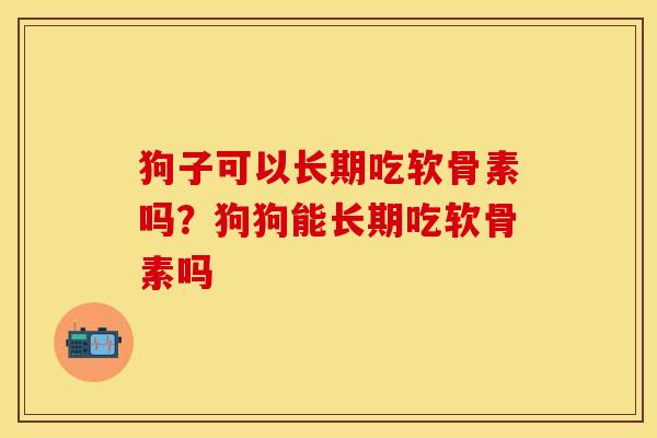 狗子可以长期吃软骨素吗？狗狗能长期吃软骨素吗