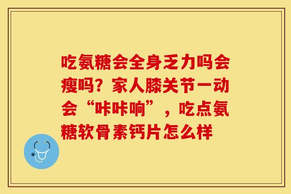 吃氨糖会全身乏力吗会瘦吗？家人膝关节一动会“咔咔响”，吃点氨糖软骨素钙片怎么样