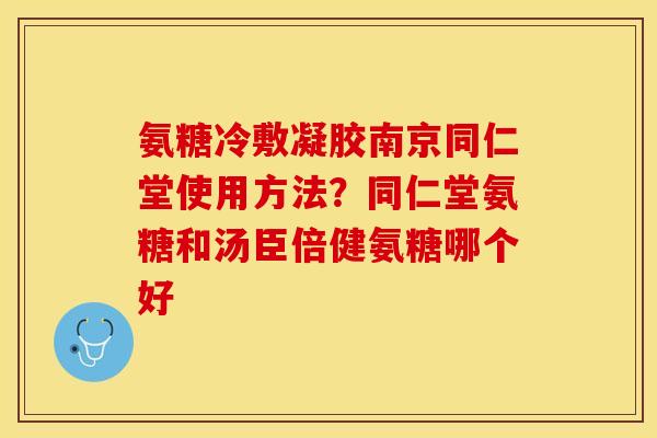 氨糖冷敷凝胶南京同仁堂使用方法？同仁堂氨糖和汤臣倍健氨糖哪个好