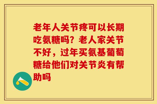 老年人关节疼可以长期吃氨糖吗？老人家关节不好，过年买氨基葡萄糖给他们对关节炎有帮助吗
