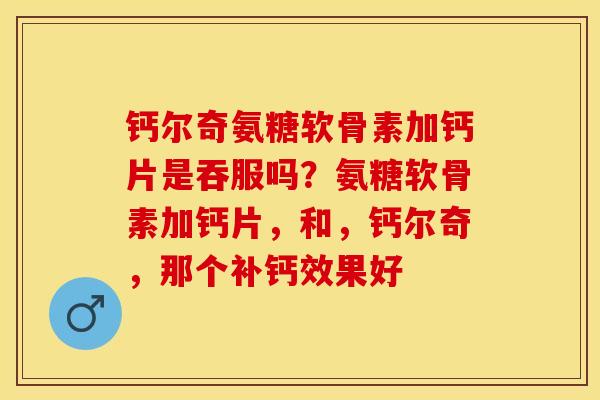 钙尔奇氨糖软骨素加钙片是吞服吗？氨糖软骨素加钙片，和，钙尔奇，那个补钙效果好