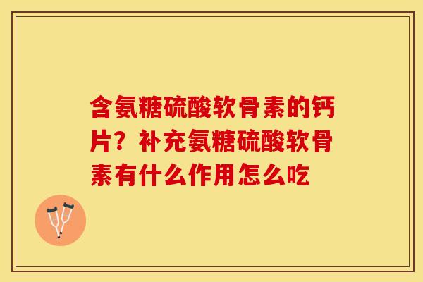 含氨糖硫酸软骨素的钙片？补充氨糖硫酸软骨素有什么作用怎么吃