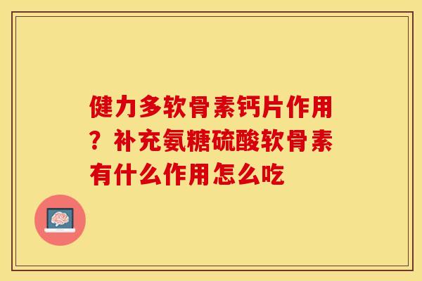 健力多软骨素钙片作用？补充氨糖硫酸软骨素有什么作用怎么吃